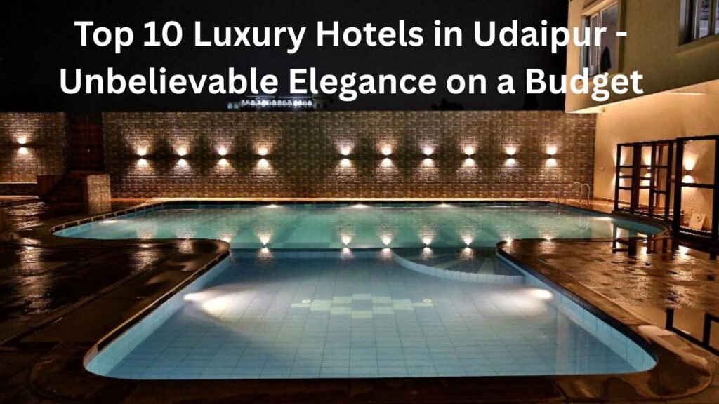 Top 10 Luxury Hotels in Udaipur - Unbelievable Elegance on a Budget