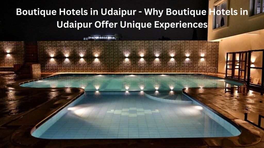 Boutique Hotels in Udaipur - Why Boutique Hotels in Udaipur Offer Unique Experiences